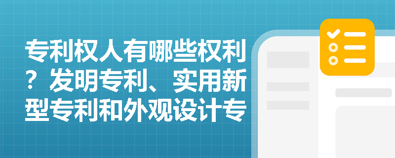 专利权人有哪些权利?发明专利、实用新型专利和外观设计专利的保护期限分别是多少? 专利权人有哪些权利?发明专利、实用新型专利和外观设计专利的保护期限分别是多少?