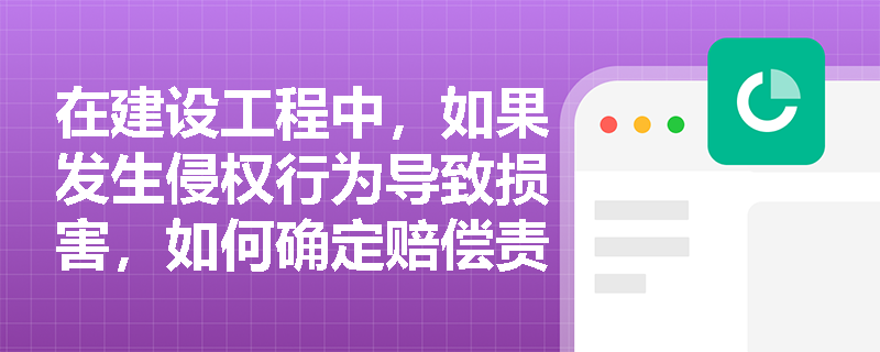 在建设工程中,如果发生侵权行为导致损害,如何确定赔偿责任? 在建设工程中,如果发生侵权行为导致损害,如何确定赔偿责任?