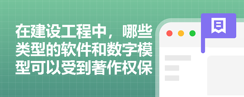 在建设工程中,哪些类型的软件和数字模型可以受到著作权保护? 在建设工程中,哪些类型的软件和数字模型可以受到著作权保护?