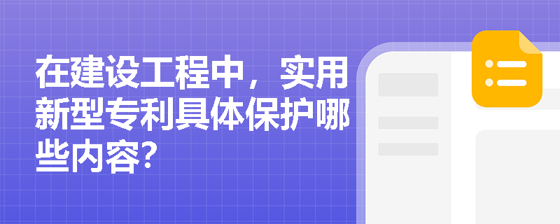 在建设工程中,实用新型专利具体保护哪些内容? 在建设工程中,实用新型专利具体保护哪些内容?