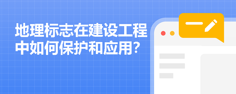 地理标志在建设工程中如何保护和应用? 地理标志在建设工程中如何保护和应用?