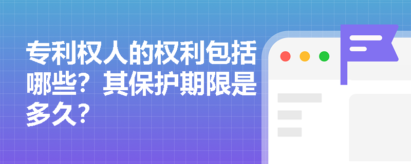 专利权人的权利包括哪些?其保护期限是多久? 专利权人的权利包括哪些?其保护期限是多久?