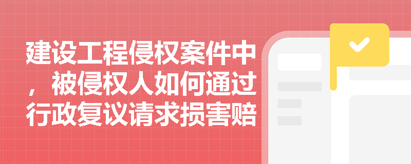 建设工程侵权案件中,被侵权人如何通过行政复议请求损害赔偿? 建设工程侵权案件中,被侵权人如何通过行政复议请求损害赔偿?