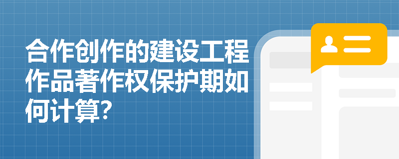 合作创作的建设工程作品著作权保护期如何计算? 合作创作的建设工程作品著作权保护期如何计算?