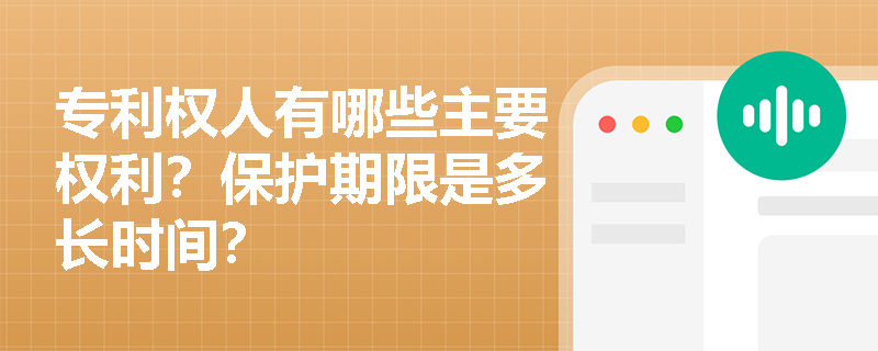 专利权人有哪些主要权利?保护期限是多长时间? 专利权人有哪些主要权利?保护期限是多长时间?