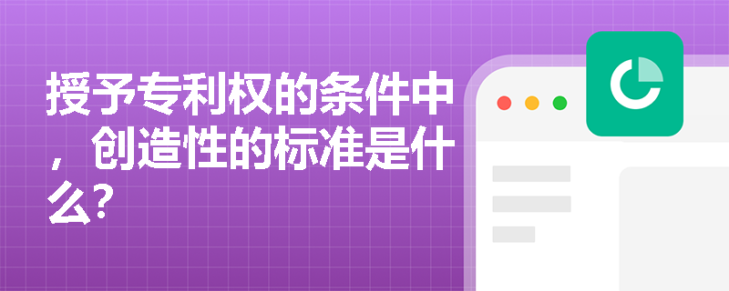 授予专利权的条件中,创造性的标准是什么? 授予专利权的条件中,创造性的标准是什么?