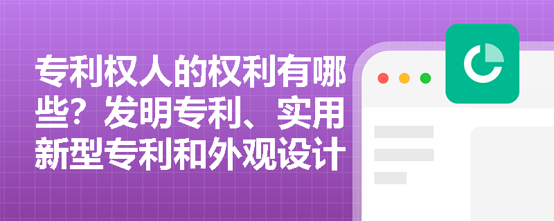 专利权人的权利有哪些?发明专利、实用新型专利和外观设计专利的保护期限分别是多少? 专利权人的权利有哪些?发明专利、实用新型专利和外观设计专利的保护期限分别是多少?