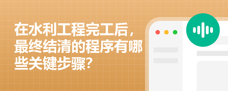 在水利工程完工后,最终结清的程序有哪些关键步骤? 在水利工程完工后,最终结清的程序有哪些关键步骤?