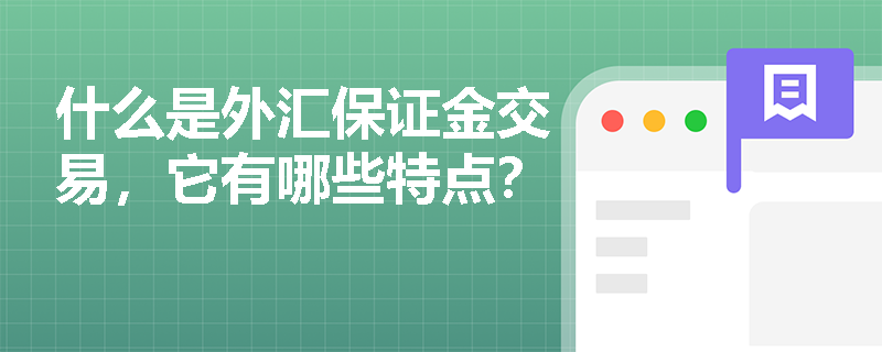 什么是外汇保证金交易,它有哪些特点? 什么是外汇保证金交易,它有哪些特点?
