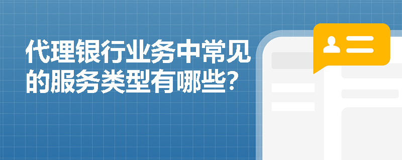 代理银行业务中常见的服务类型有哪些? 代理银行业务中常见的服务类型有哪些?