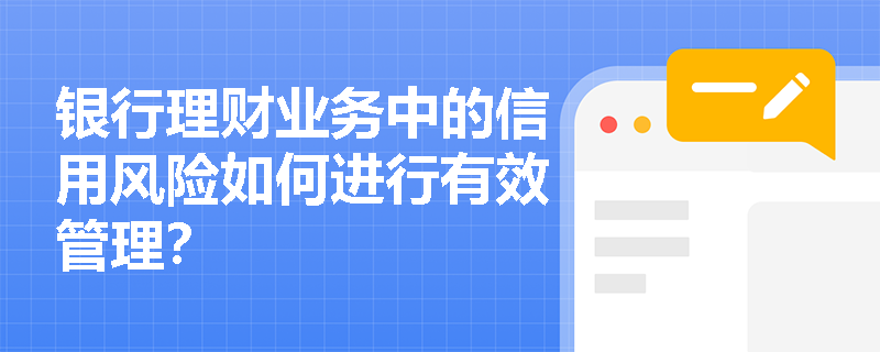 银行理财业务中的信用风险如何进行有效管理? 银行理财业务中的信用风险如何进行有效管理?