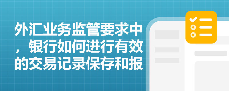 外汇业务监管要求中，银行如何进行有效的交易记录保存和报告？