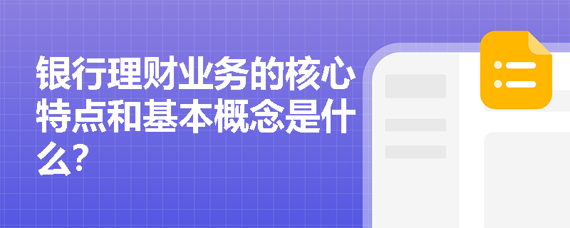 银行理财业务的核心特点和基本概念是什么? 银行理财业务的核心特点和基本概念是什么?