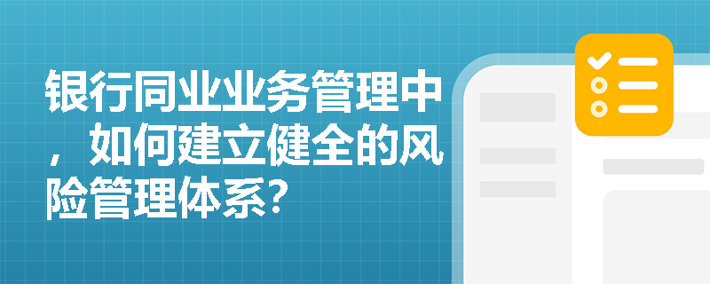 银行同业业务管理中,如何建立健全的风险管理体系? 银行同业业务管理中,如何建立健全的风险管理体系?
