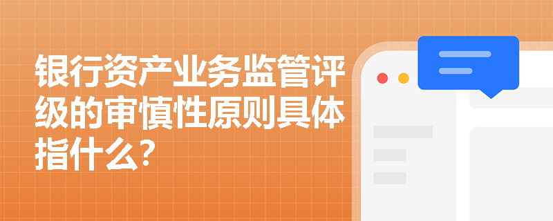 银行资产业务监管评级的审慎性原则具体指什么? 银行资产业务监管评级的审慎性原则具体指什么?