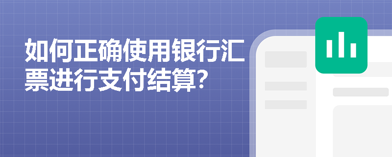 如何正确使用银行汇票进行支付结算? 如何正确使用银行汇票进行支付结算?
