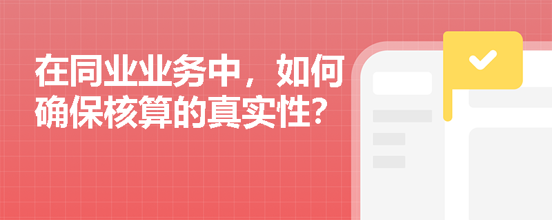 在同业业务中,如何确保核算的真实性? 在同业业务中,如何确保核算的真实性?