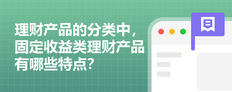 理财产品的分类中,固定收益类理财产品有哪些特点? 理财产品的分类中,固定收益类理财产品有哪些特点?
