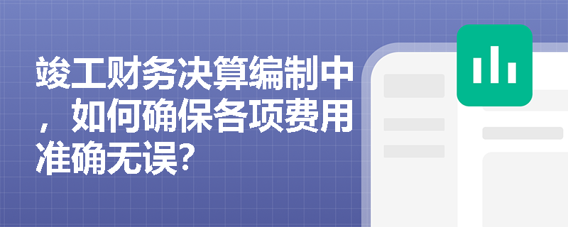 竣工财务决算编制中，如何确保各项费用准确无误？