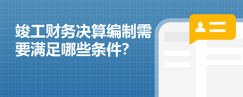 竣工财务决算编制需要满足哪些条件？