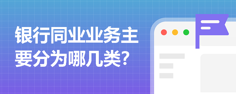 银行同业业务主要分为哪几类? 银行同业业务主要分为哪几类?