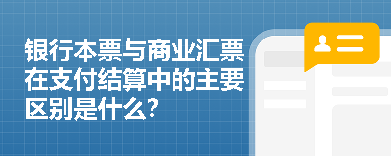 银行本票与商业汇票在支付结算中的主要区别是什么? 银行本票与商业汇票在支付结算中的主要区别是什么?
