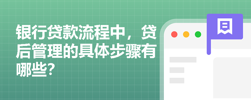 银行贷款流程中,贷后管理的具体步骤有哪些? 银行贷款流程中,贷后管理的具体步骤有哪些?