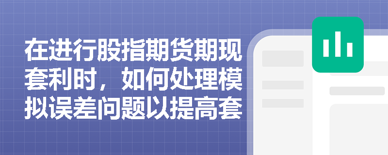 在进行股指期货期现套利时,如何处理模拟误差问题以提高套利效率? 在进行股指期货期现套利时,如何处理模拟误差问题以提高套利效率?