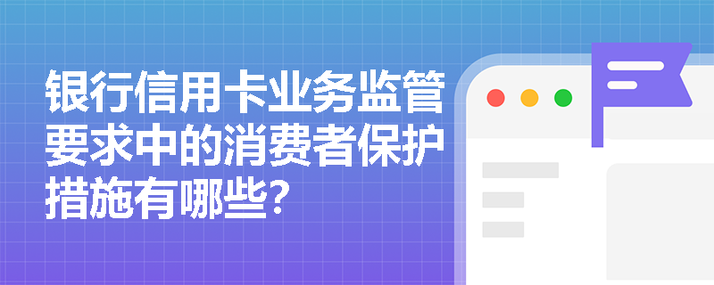 银行信用卡业务监管要求中的消费者保护措施有哪些？