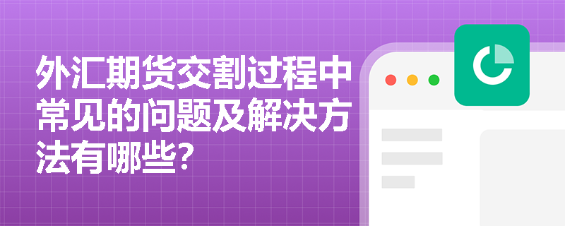 外汇期货交割过程中常见的问题及解决方法有哪些? 外汇期货交割过程中常见的问题及解决方法有哪些?