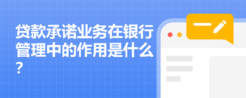 贷款承诺业务在银行管理中的作用是什么? 贷款承诺业务在银行管理中的作用是什么?