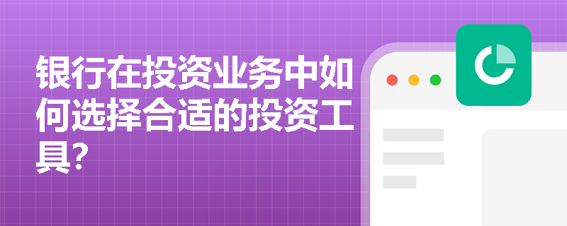 银行在投资业务中如何选择合适的投资工具? 银行在投资业务中如何选择合适的投资工具?