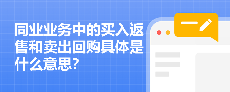 同业业务中的买入返售和卖出回购具体是什么意思? 同业业务中的买入返售和卖出回购具体是什么意思?