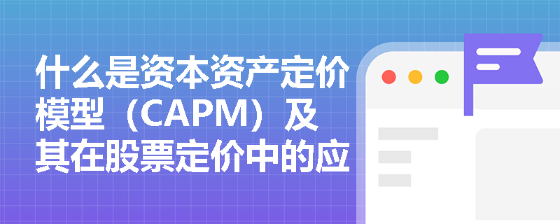 什么是资本资产定价模型(CAPM)及其在股票定价中的应用? 什么是资本资产定价模型(CAPM)及其在股票定价中的应用?