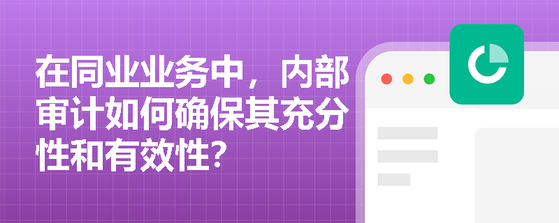 在同业业务中,内部审计如何确保其充分性和有效性? 在同业业务中,内部审计如何确保其充分性和有效性?