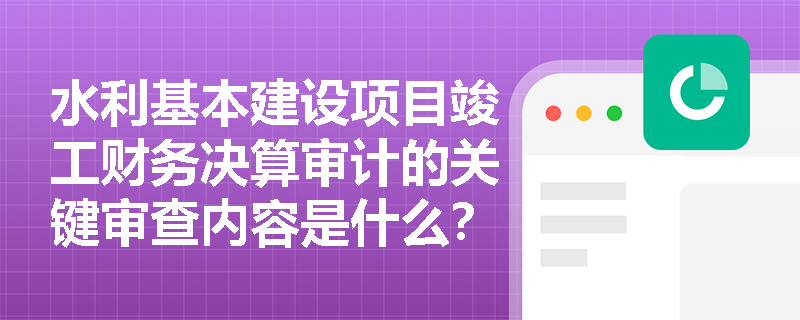 水利基本建设项目竣工财务决算审计的关键审查内容是什么? 水利基本建设项目竣工财务决算审计的关键审查内容是什么?