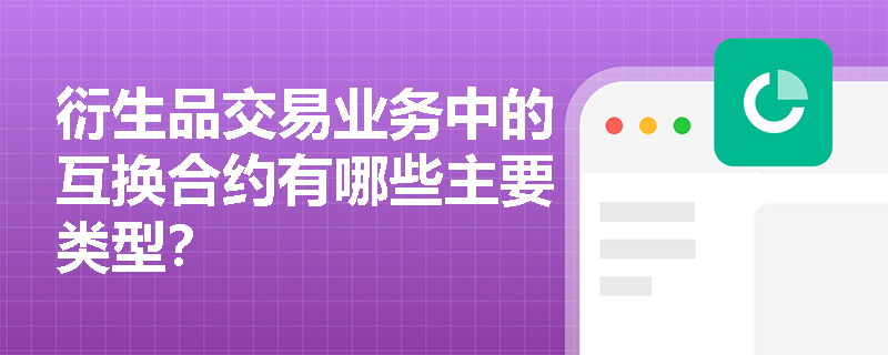 衍生品交易业务中的互换合约有哪些主要类型? 衍生品交易业务中的互换合约有哪些主要类型?