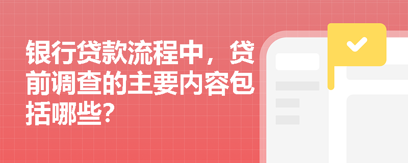 银行贷款流程中,贷前调查的主要内容包括哪些? 银行贷款流程中,贷前调查的主要内容包括哪些?