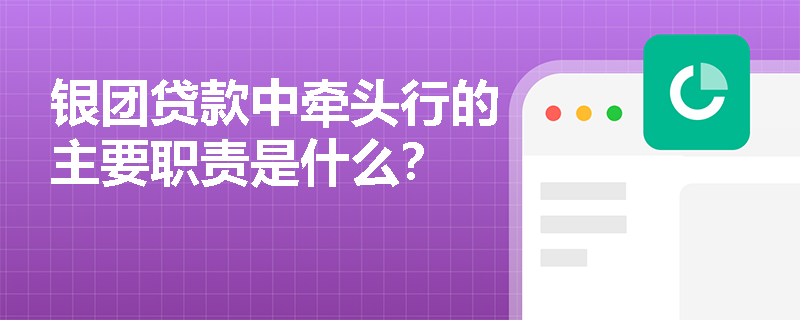 银团贷款中牵头行的主要职责是什么? 银团贷款中牵头行的主要职责是什么?