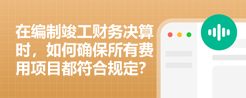 在编制竣工财务决算时，如何确保所有费用项目都符合规定？