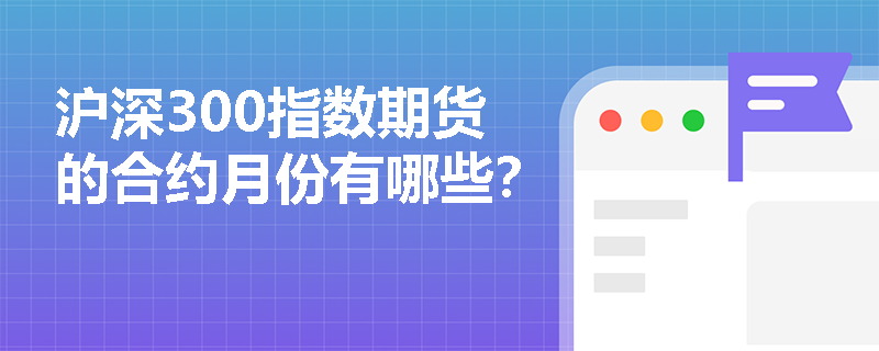 沪深300指数期货的合约月份有哪些? 沪深300指数期货的合约月份有哪些?
