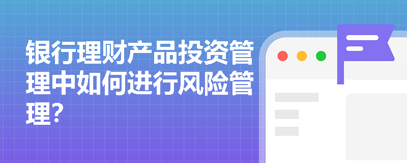银行理财产品投资管理中如何进行风险管理? 银行理财产品投资管理中如何进行风险管理?