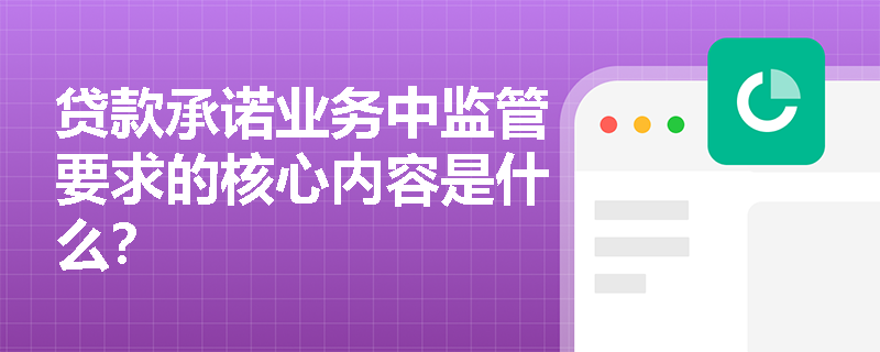 贷款承诺业务中监管要求的核心内容是什么? 贷款承诺业务中监管要求的核心内容是什么?