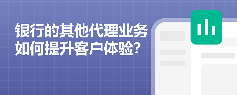银行的其他代理业务如何提升客户体验? 银行的其他代理业务如何提升客户体验?