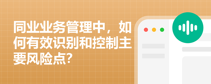 同业业务管理中,如何有效识别和控制主要风险点? 同业业务管理中,如何有效识别和控制主要风险点?