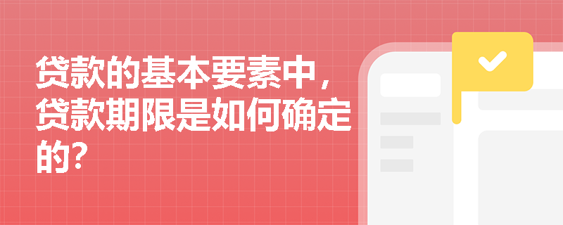 贷款的基本要素中,贷款期限是如何确定的? 贷款的基本要素中,贷款期限是如何确定的?