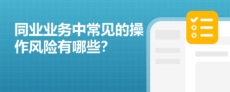 同业业务中常见的操作风险有哪些? 同业业务中常见的操作风险有哪些?