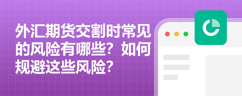 外汇期货交割时常见的风险有哪些?如何规避这些风险? 外汇期货交割时常见的风险有哪些?如何规避这些风险?
