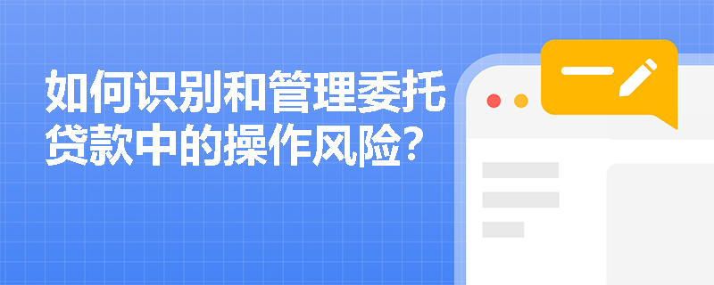 如何识别和管理委托贷款中的操作风险？