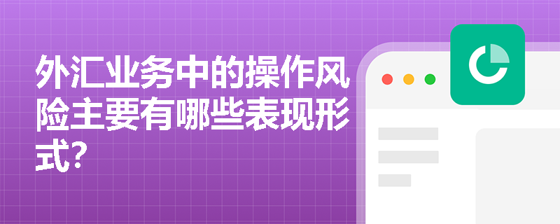 外汇业务中的操作风险主要有哪些表现形式？